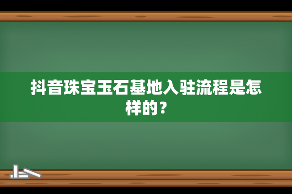 抖音珠宝玉石基地入驻流程是怎样的？