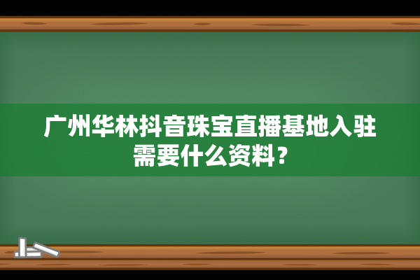 广州华林抖音珠宝直播基地入驻需要什么资料？