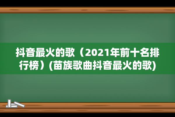 抖音最火的歌（2021年前十名排行榜）(苗族歌曲抖音最火的歌)