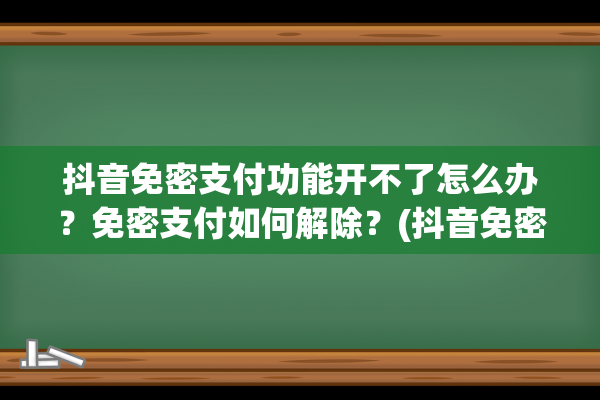 抖音免密支付功能开不了怎么办？免密支付如何解除？(抖音免密支付功能介绍)