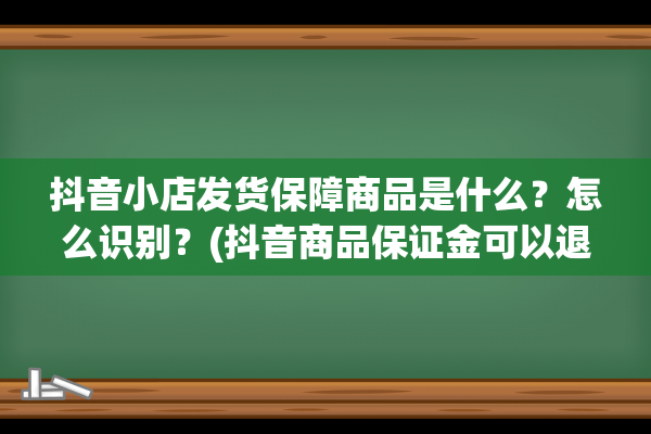 抖音小店发货保障商品是什么？怎么识别？(抖音商品保证金可以退吗)