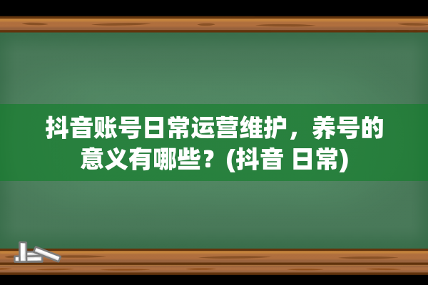 抖音账号日常运营维护，养号的意义有哪些？(抖音 日常)