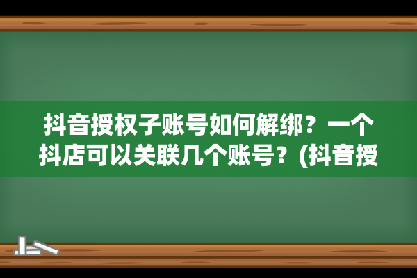 抖音授权子账号如何解绑？一个抖店可以关联几个账号？(抖音授权子账号可以开播吗)