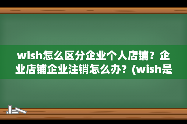 wish怎么区分企业个人店铺？企业店铺企业注销怎么办？(wish是自营还是第三方)