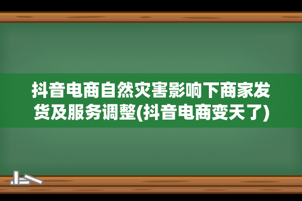 抖音电商自然灾害影响下商家发货及服务调整(抖音电商变天了)