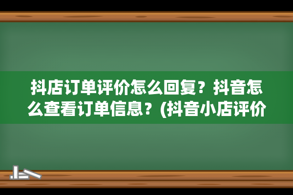 抖店订单评价怎么回复？抖音怎么查看订单信息？(抖音小店评价后多久可以看到)