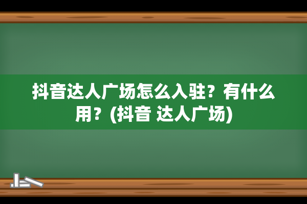 抖音达人广场怎么入驻？有什么用？(抖音 达人广场)