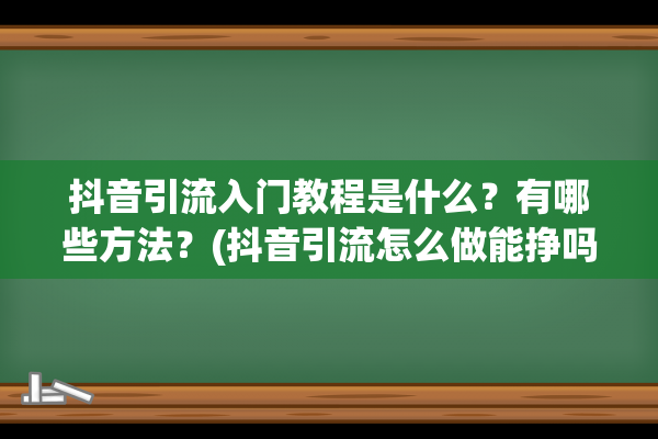 抖音引流入门教程是什么？有哪些方法？(抖音引流怎么做能挣吗)