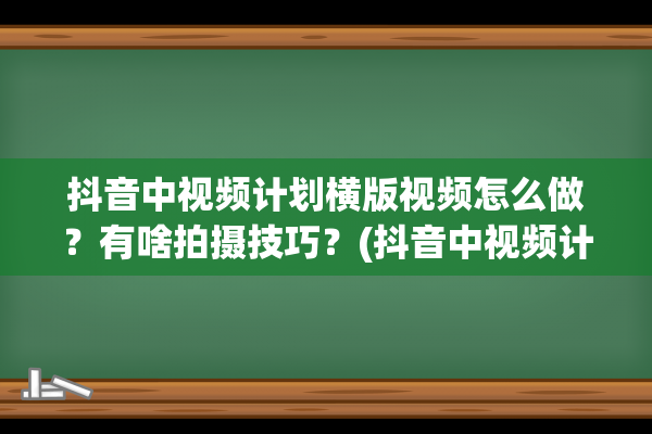 抖音中视频计划横版视频怎么做？有啥拍摄技巧？(抖音中视频计划怎么加入)