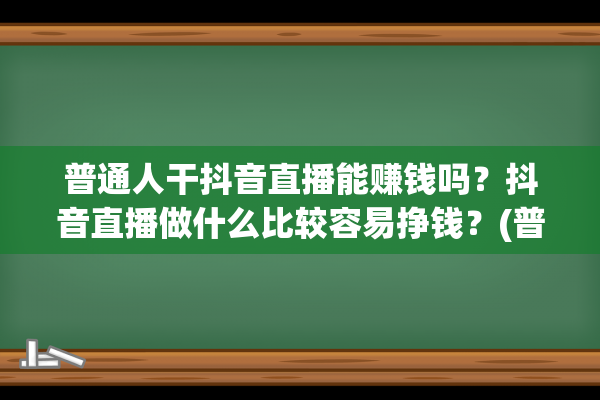 普通人干抖音直播能赚钱吗？抖音直播做什么比较容易挣钱？(普通人干抖音直播真的能赚钱吗?)