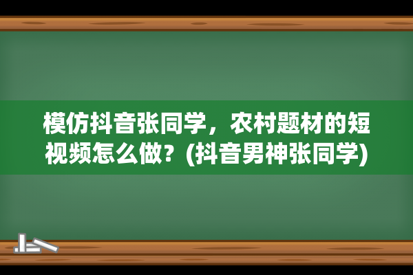 模仿抖音张同学，农村题材的短视频怎么做？(抖音男神张同学)