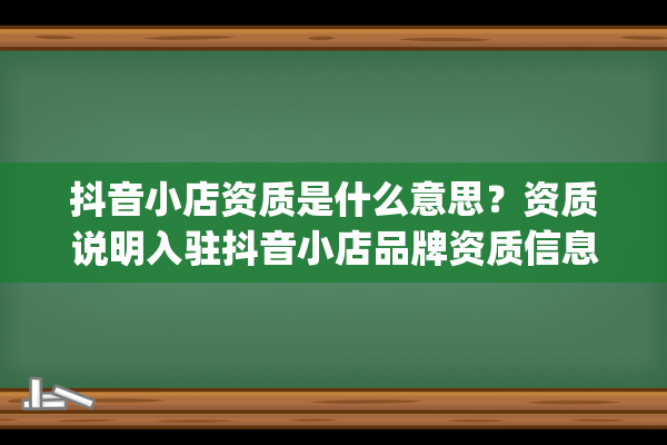 抖音小店资质是什么意思？资质说明入驻抖音小店品牌资质信息（抖音开小店入口在哪里）(抖音小店企业资质)