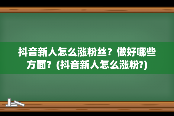 抖音新人怎么涨粉丝？做好哪些方面？(抖音新人怎么涨粉?)