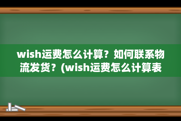 wish运费怎么计算？如何联系物流发货？(wish运费怎么计算表格)