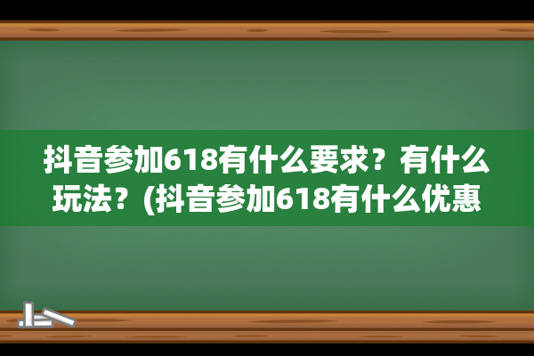 抖音参加618有什么要求？有什么玩法？(抖音参加618有什么优惠)