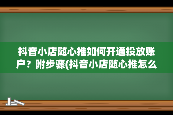 抖音小店随心推如何开通投放账户？附步骤(抖音小店随心推怎么看数据)