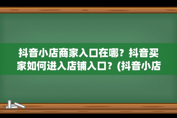 抖音小店商家入口在哪？抖音买家如何进入店铺入口？(抖音小店商家入驻)