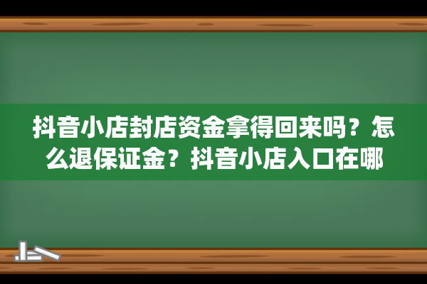 抖音小店封店资金拿得回来吗？怎么退保证金？抖音小店入口在哪找（抖音小店全过程）(抖音封店厉害吗)