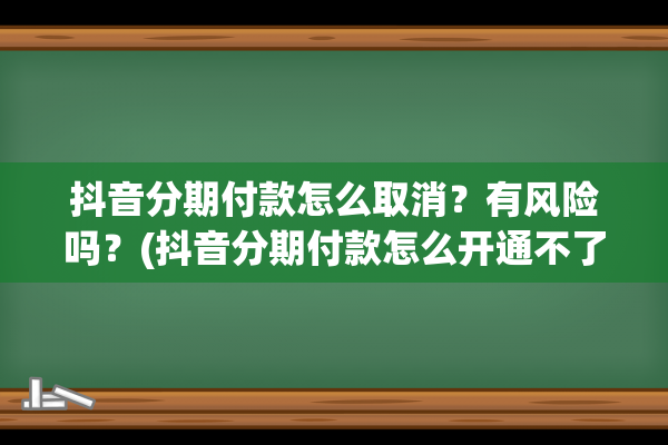 抖音分期付款怎么取消？有风险吗？(抖音分期付款怎么开通不了)