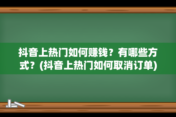 抖音上热门如何赚钱？有哪些方式？(抖音上热门如何取消订单)