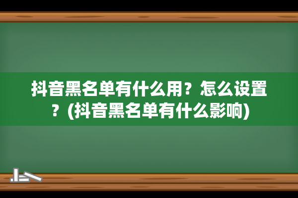 抖音黑名单有什么用？怎么设置？(抖音黑名单有什么影响)