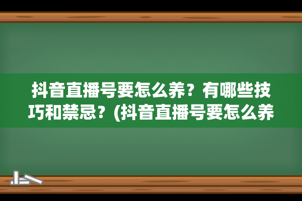 抖音直播号要怎么养？有哪些技巧和禁忌？(抖音直播号要怎么养号)