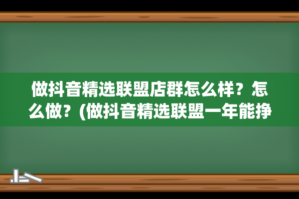 做抖音精选联盟店群怎么样？怎么做？(做抖音精选联盟一年能挣多少钱)