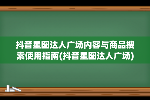 抖音星图达人广场内容与商品搜索使用指南(抖音星图达人广场)