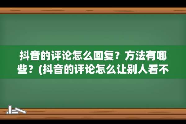 抖音的评论怎么回复？方法有哪些？(抖音的评论怎么让别人看不到)