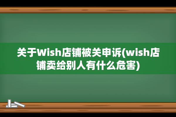 关于Wish店铺被关申诉(wish店铺卖给别人有什么危害)