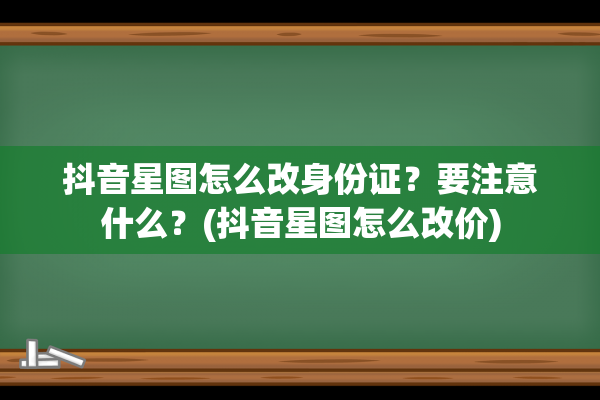 抖音星图怎么改身份证？要注意什么？(抖音星图怎么改价)