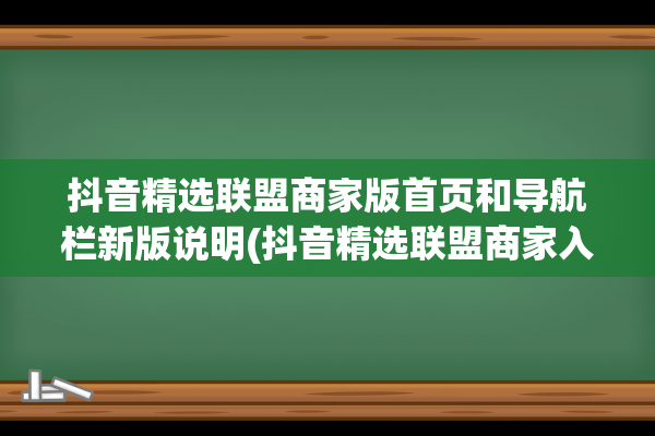 抖音精选联盟商家版首页和导航栏新版说明(抖音精选联盟商家入驻条件)