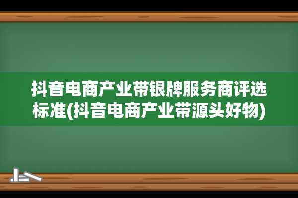 抖音电商产业带银牌服务商评选标准(抖音电商产业带源头好物)