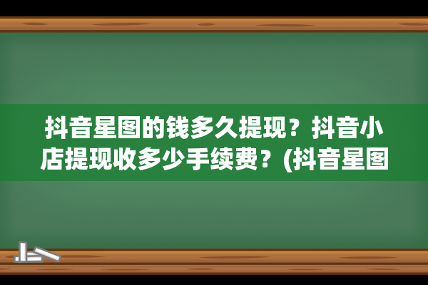 抖音星图的钱多久提现？抖音小店提现收多少手续费？(抖音星图钱什么时候到账)