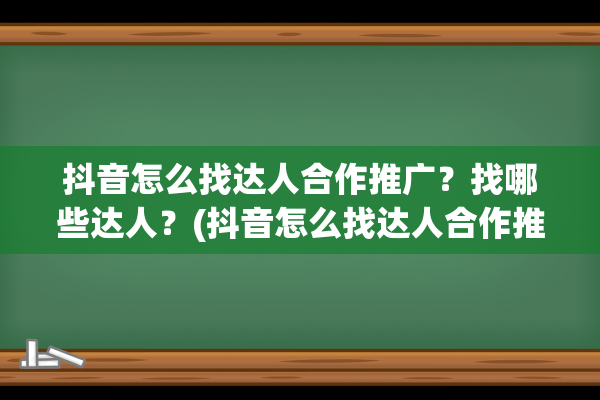 抖音怎么找达人合作推广？找哪些达人？(抖音怎么找达人合作推广佣金怎么谈)