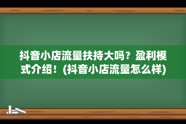 抖音小店流量扶持大吗？盈利模式介绍！(抖音小店流量怎么样)