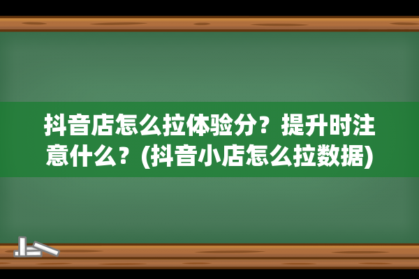 抖音店怎么拉体验分？提升时注意什么？(抖音小店怎么拉数据)