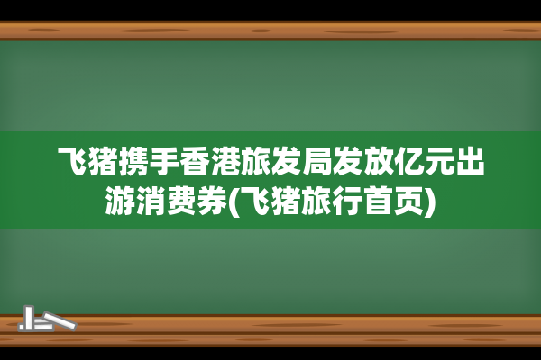 飞猪携手香港旅发局发放亿元出游消费券(飞猪旅行首页)