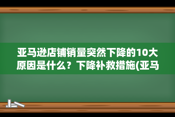 亚马逊店铺销量突然下降的10大原因是什么？下降补救措施(亚马逊店铺销量哪里看)