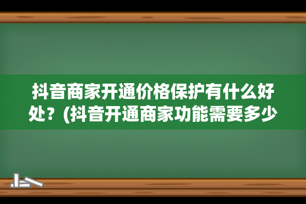 抖音商家开通价格保护有什么好处？(抖音开通商家功能需要多少钱)