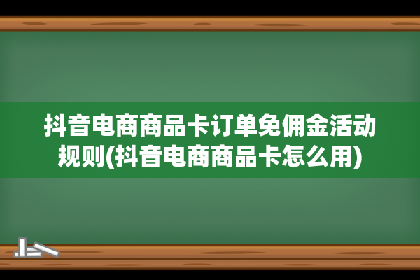 抖音电商商品卡订单免佣金活动规则(抖音电商商品卡怎么用)