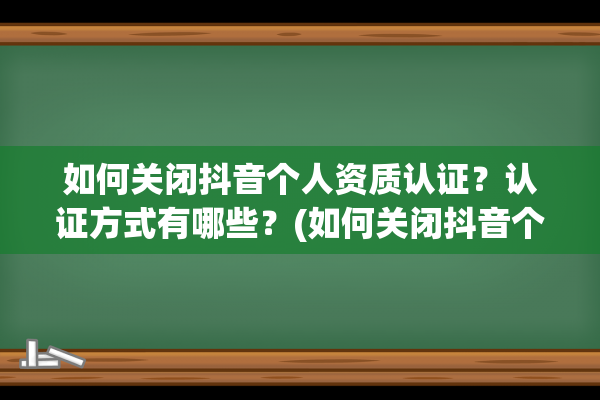 如何关闭抖音个人资质认证？认证方式有哪些？(如何关闭抖音个人橱窗)