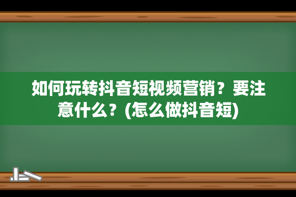 如何玩转抖音短视频营销？要注意什么？(怎么做抖音短)