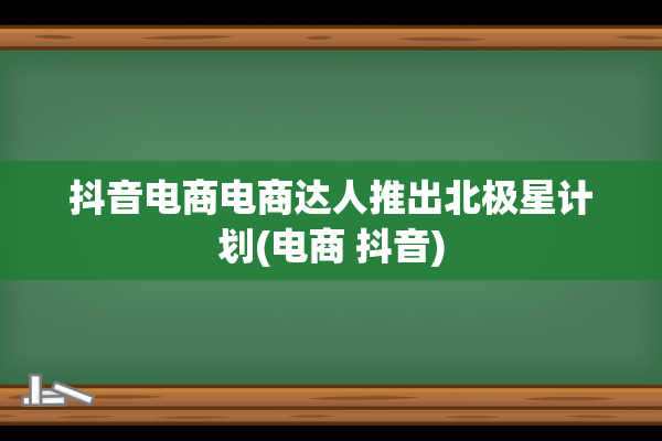 抖音电商电商达人推出北极星计划(电商 抖音)