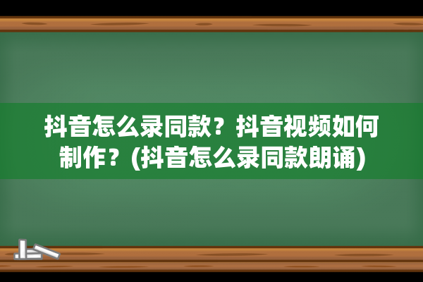 抖音怎么录同款？抖音视频如何制作？(抖音怎么录同款朗诵)