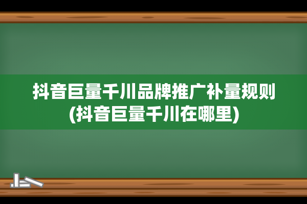 抖音巨量千川品牌推广补量规则(抖音巨量千川在哪里)