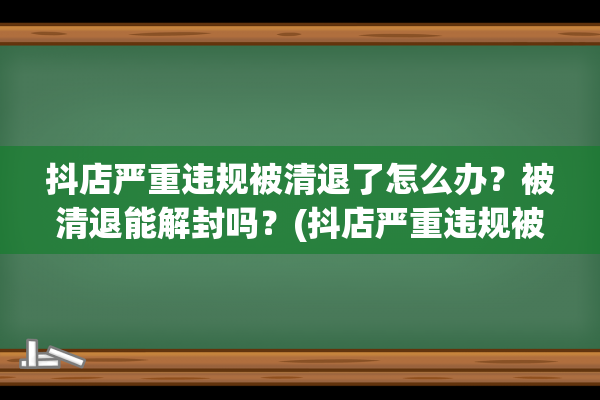 抖店严重违规被清退了怎么办？被清退能解封吗？(抖店严重违规被清退法人还能重新开店吗)