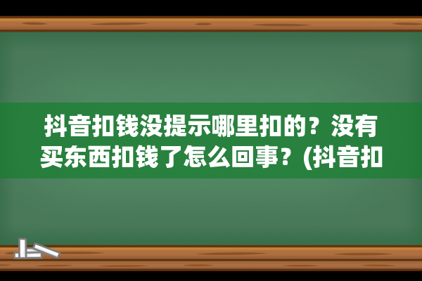 抖音扣钱没提示哪里扣的？没有买东西扣钱了怎么回事？(抖音扣钱没提示怎么回事)