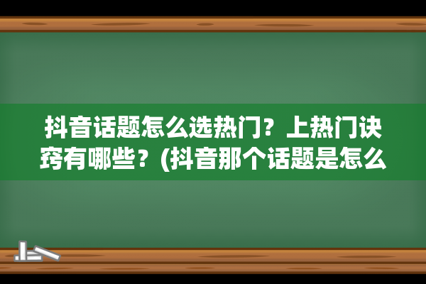 抖音话题怎么选热门？上热门诀窍有哪些？(抖音那个话题是怎么弄的)