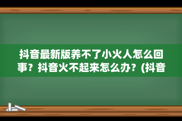 抖音最新版养不了小火人怎么回事？抖音火不起来怎么办？(抖音怎么养活)